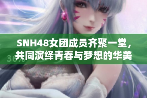 SNH48女团成员齐聚一堂，共同演绎青春与梦想的华美乐章