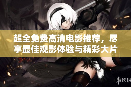 超全免费高清电影推荐，尽享最佳观影体验与精彩大片尽在掌握之中