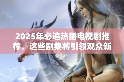 2025年必追热播电视剧推荐，这些剧集将引领观众新潮流