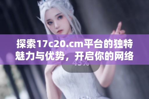 探索17c20.cm平台的独特魅力与优势，开启你的网络新体验