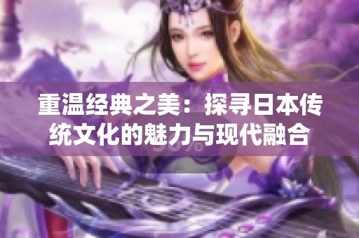 重温经典之美：探寻日本传统文化的魅力与现代融合