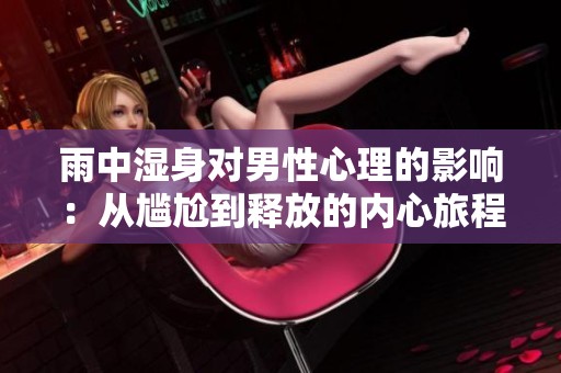 雨中湿身对男性心理的影响：从尴尬到释放的内心旅程