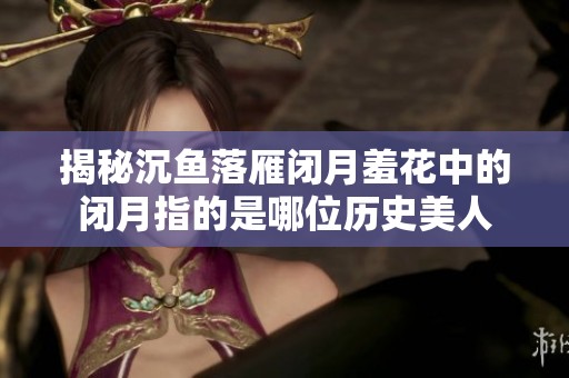 揭秘沉鱼落雁闭月羞花中的闭月指的是哪位历史美人