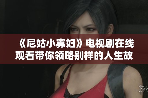 《尼姑小寡妇》电视剧在线观看带你领略别样的人生故事与情感纠葛