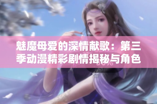 魅魔母爱的深情献歌：第三季动漫精彩剧情揭秘与角色发展分析