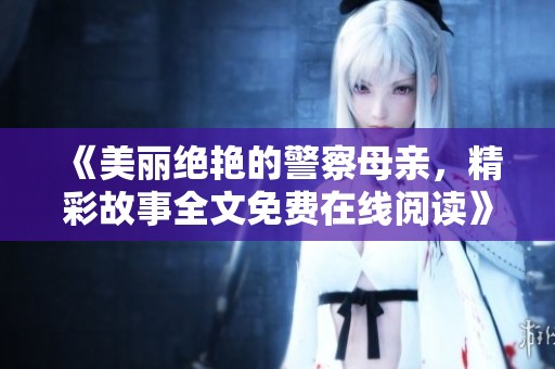 《美丽绝艳的警察母亲，精彩故事全文免费在线阅读》