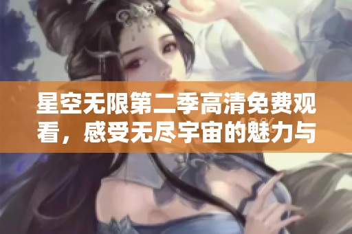 星空无限第二季高清免费观看，感受无尽宇宙的魅力与神秘