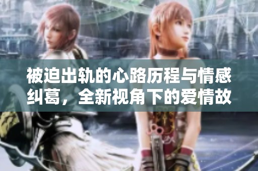 被迫出轨的心路历程与情感纠葛，全新视角下的爱情故事探讨