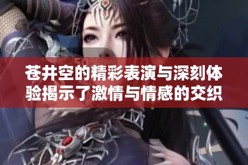 苍井空的精彩表演与深刻体验揭示了激情与情感的交织与碰撞