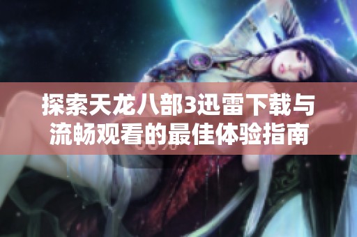 探索天龙八部3迅雷下载与流畅观看的最佳体验指南