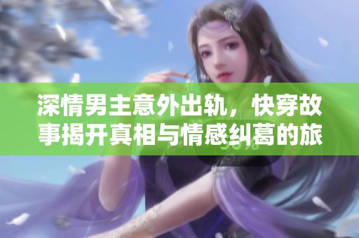 深情男主意外出轨，快穿故事揭开真相与情感纠葛的旅程