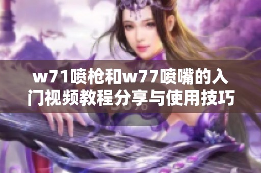 w71喷枪和w77喷嘴的入门视频教程分享与使用技巧解析