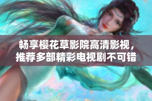 畅享樱花草影院高清影视，推荐多部精彩电视剧不可错过