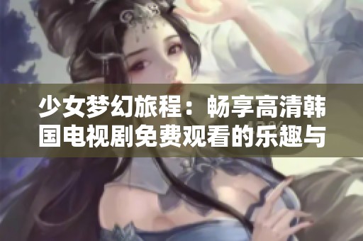 少女梦幻旅程：畅享高清韩国电视剧免费观看的乐趣与感动