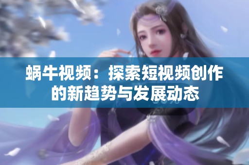 蜗牛视频：探索短视频创作的新趋势与发展动态