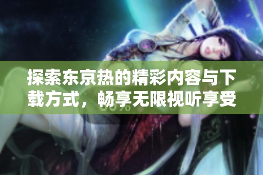 探索东京热的精彩内容与下载方式，畅享无限视听享受