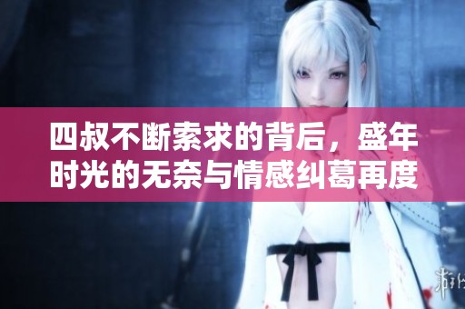 四叔不断索求的背后，盛年时光的无奈与情感纠葛再度浮现