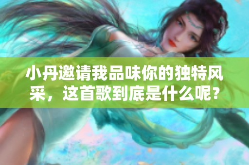 小丹邀请我品味你的独特风采，这首歌到底是什么呢？