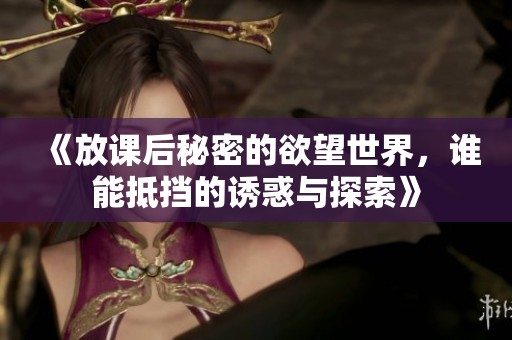 《放课后秘密的欲望世界，谁能抵挡的诱惑与探索》