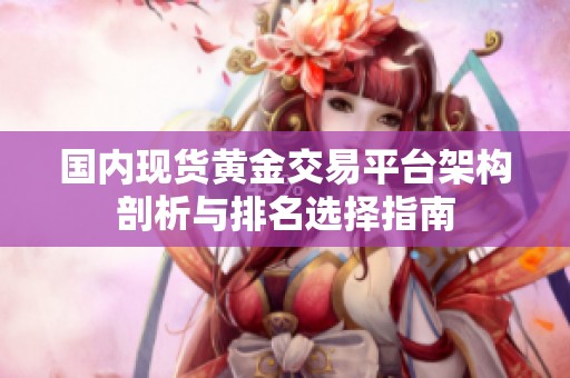 国内现货黄金交易平台架构剖析与排名选择指南