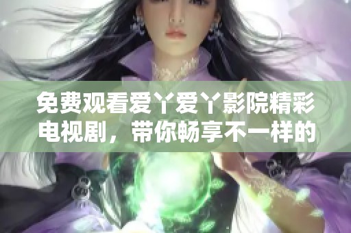 免费观看爱丫爱丫影院精彩电视剧，带你畅享不一样的视听盛宴