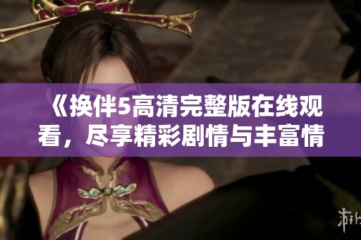 《换伴5高清完整版在线观看，尽享精彩剧情与丰富情感体验》
