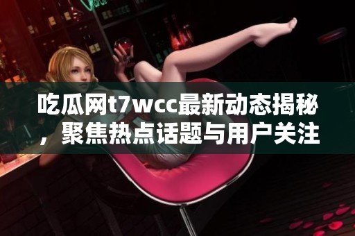 吃瓜网t7wcc最新动态揭秘，聚焦热点话题与用户关注焦点分享