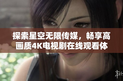探索星空无限传媒，畅享高画质4K电视剧在线观看体验
