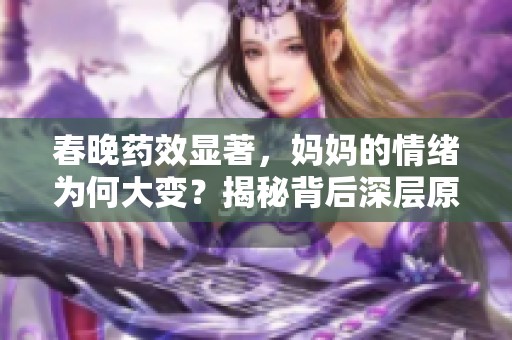 春晚药效显著，妈妈的情绪为何大变？揭秘背后深层原因和影响
