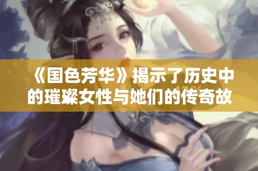 《国色芳华》揭示了历史中的璀璨女性与她们的传奇故事