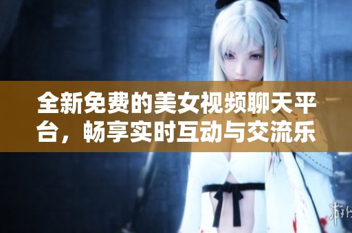全新免费的美女视频聊天平台，畅享实时互动与交流乐趣