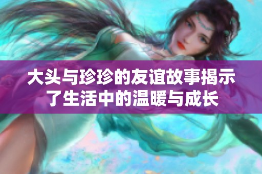 大头与珍珍的友谊故事揭示了生活中的温暖与成长