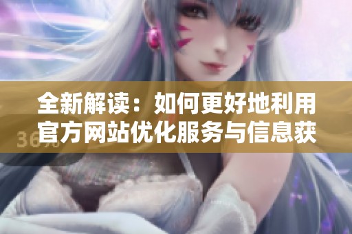 全新解读：如何更好地利用官方网站优化服务与信息获取