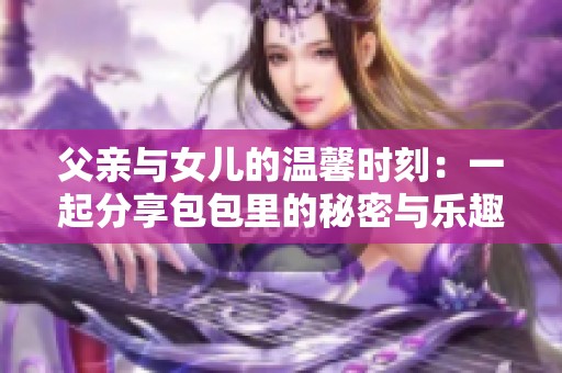 父亲与女儿的温馨时刻：一起分享包包里的秘密与乐趣