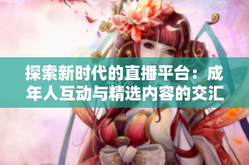 探索新时代的直播平台：成年人互动与精选内容的交汇点