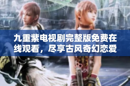 九重紫电视剧完整版免费在线观看，尽享古风奇幻恋爱故事