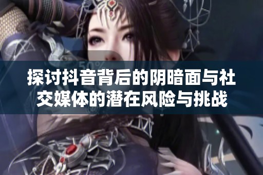 探讨抖音背后的阴暗面与社交媒体的潜在风险与挑战