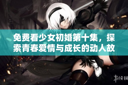 免费看少女初婚第十集，探索青春爱情与成长的动人故事