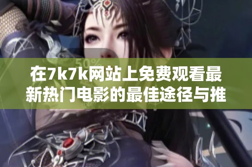 在7k7k网站上免费观看最新热门电影的最佳途径与推荐策略