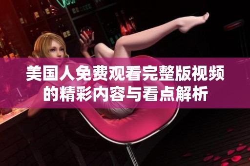 美国人免费观看完整版视频的精彩内容与看点解析