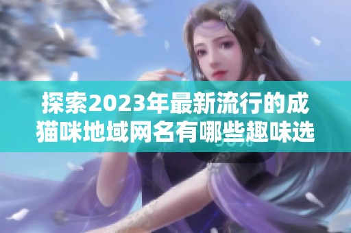 探索2023年最新流行的成猫咪地域网名有哪些趣味选择