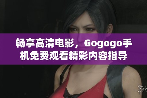 畅享高清电影，Gogogo手机免费观看精彩内容指导