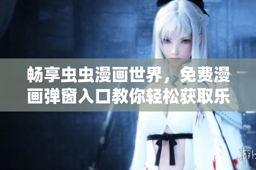 畅享虫虫漫画世界，免费漫画弹窗入口教你轻松获取乐趣