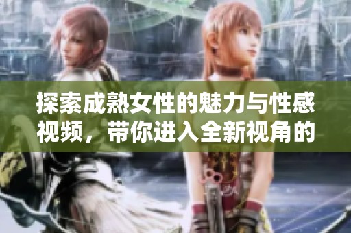 探索成熟女性的魅力与性感视频，带你进入全新视角的精彩世界