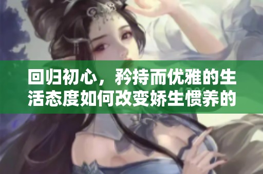 回归初心，矜持而优雅的生活态度如何改变娇生惯养的观念