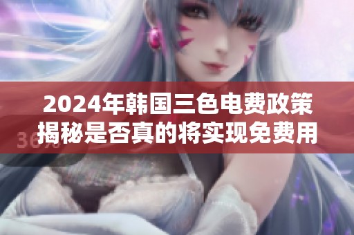 2024年韩国三色电费政策揭秘是否真的将实现免费用电待遇