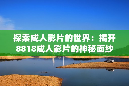 探索成人影片的世界：揭开8818成人影片的神秘面纱与魅力