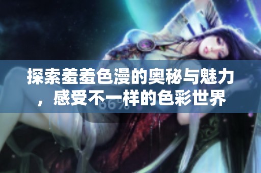 探索羞羞色漫的奥秘与魅力，感受不一样的色彩世界