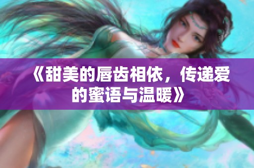 《甜美的唇齿相依，传递爱的蜜语与温暖》