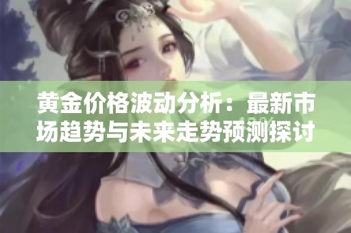 黄金价格波动分析：最新市场趋势与未来走势预测探讨